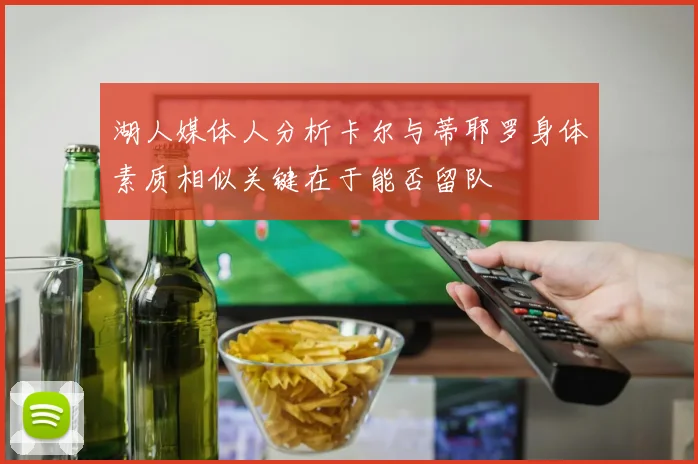 湖人媒体人分析卡尔与蒂耶罗身体素质相似关键在于能否留队