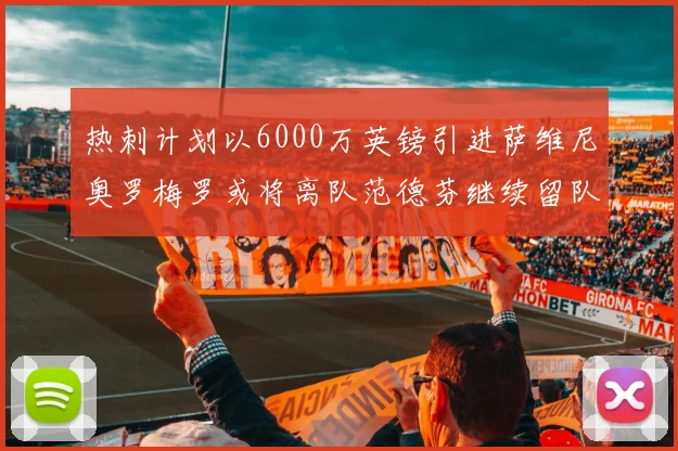 热刺计划以6000万英镑引进萨维尼奥罗梅罗或将离队范德芬继续留队