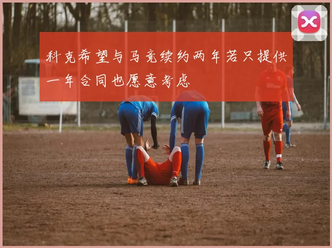 科克希望与马竞续约两年若只提供一年合同也愿意考虑