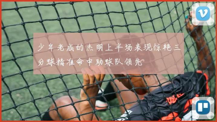 少年老成的杰明上半场表现惊艳三分球精准命中助球队领先