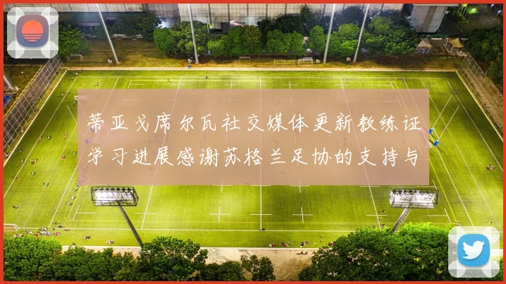 蒂亚戈席尔瓦社交媒体更新教练证学习进展感谢苏格兰足协的支持与帮助