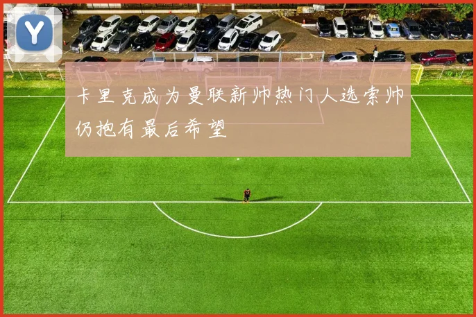 卡里克成为曼联新帅热门人选索帅仍抱有最后希望