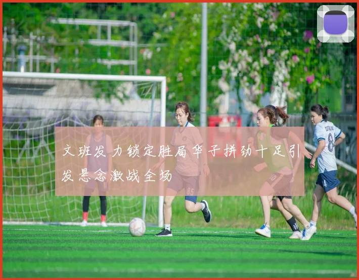 文班发力锁定胜局华子拼劲十足引发悬念激战全场