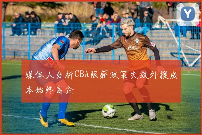 媒体人分析CBA限薪政策失效外援成本始终高企