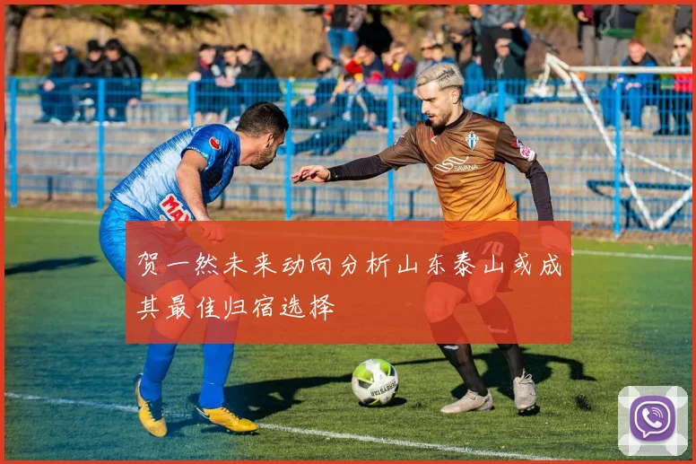 贺一然未来动向分析山东泰山或成其最佳归宿选择