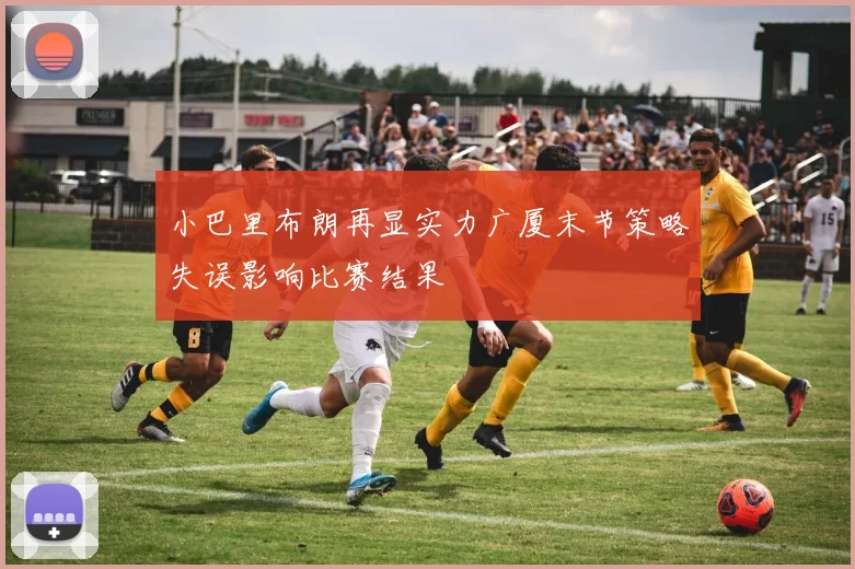 小巴里布朗再显实力广厦末节策略失误影响比赛结果