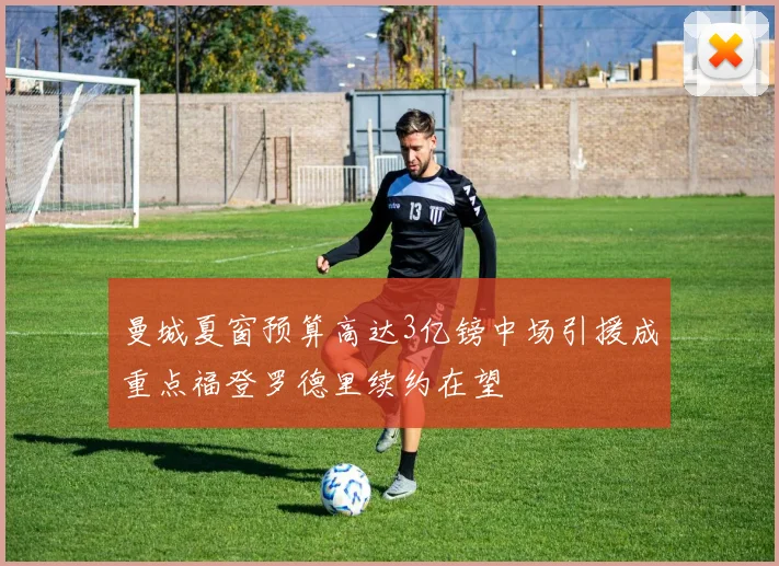 曼城夏窗预算高达3亿镑中场引援成重点福登罗德里续约在望