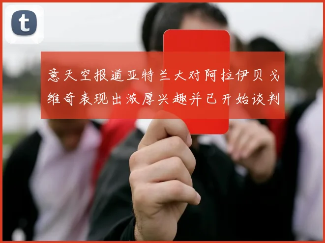 意天空报道亚特兰大对阿拉伊贝戈维奇表现出浓厚兴趣并已开始谈判