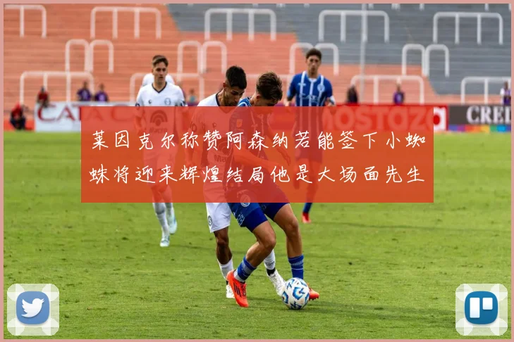 莱因克尔称赞阿森纳若能签下小蜘蛛将迎来辉煌结局他是大场面先生的最佳人选