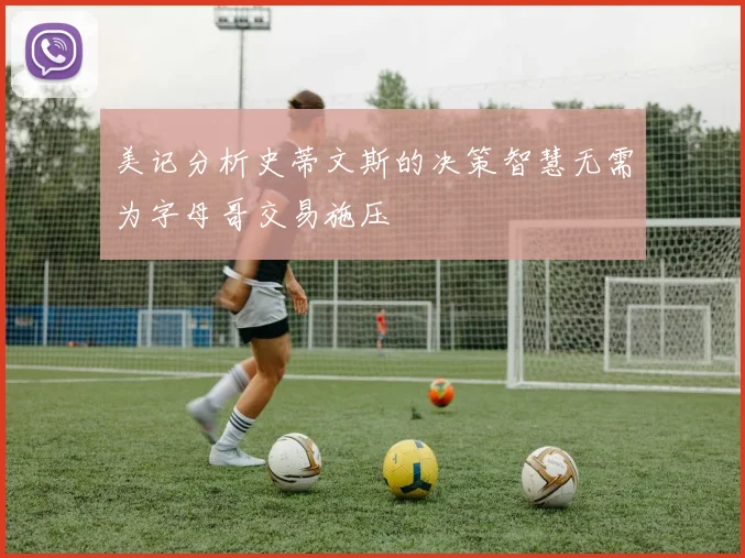 美记分析史蒂文斯的决策智慧无需为字母哥交易施压