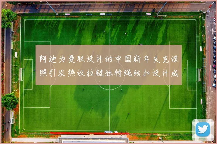 阿迪为曼联设计的中国新年夹克谍照引发热议拉链独特绳结扣设计成亮点