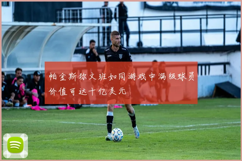 帕金斯称文班如同游戏中满级球员价值可达十亿美元