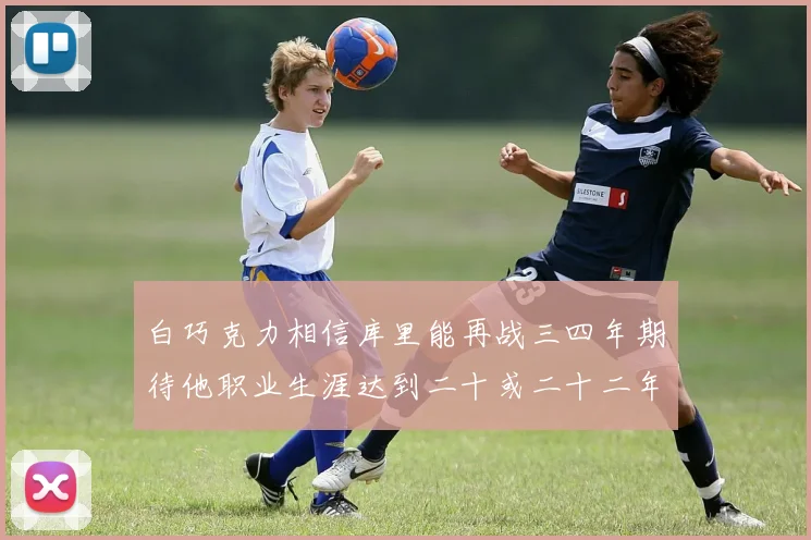 白巧克力相信库里能再战三四年期待他职业生涯达到二十或二十二年