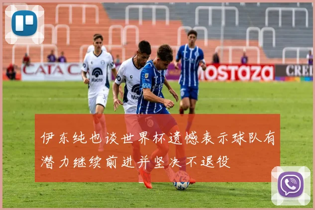 伊东纯也谈世界杯遗憾表示球队有潜力继续前进并坚决不退役