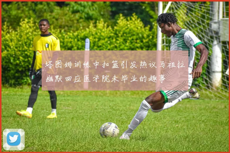 塔图姆训练中扣篮引发热议马祖拉幽默回应医学院未毕业的趣事