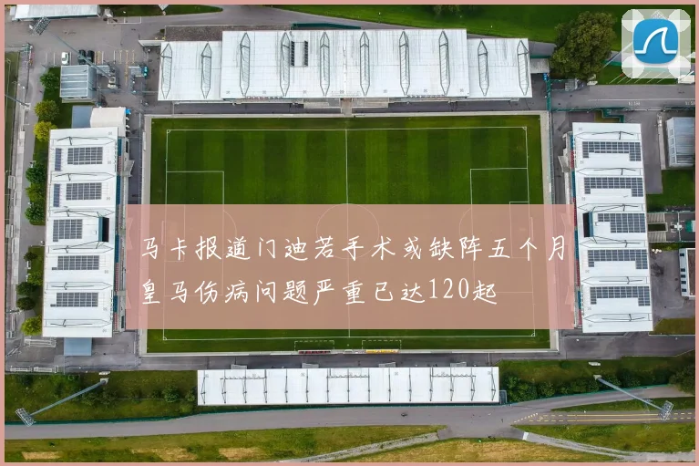 马卡报道门迪若手术或缺阵五个月皇马伤病问题严重已达120起