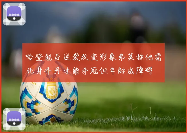 哈登能否逆袭改变形象弗莱称他需化身乔丹才能夺冠但年龄成障碍