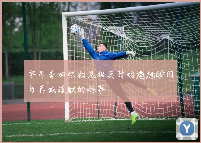 字母哥回忆初见梅奥时的尴尬瞬间与真诚道歉的趣事