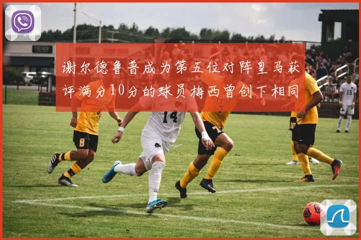 谢尔德鲁普成为第五位对阵皇马获评满分10分的球员梅西曾创下相同成就