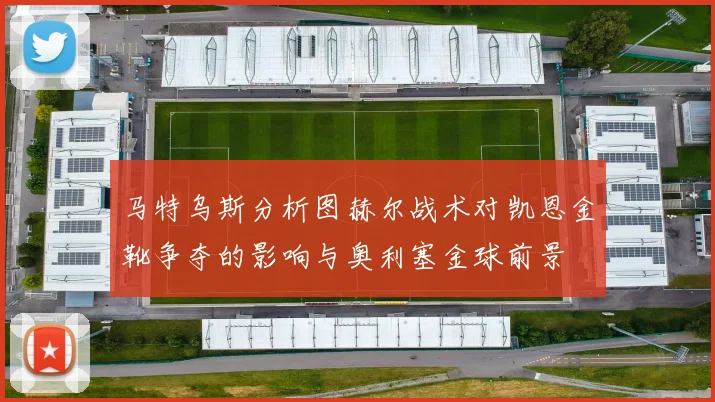 马特乌斯分析图赫尔战术对凯恩金靴争夺的影响与奥利塞金球前景