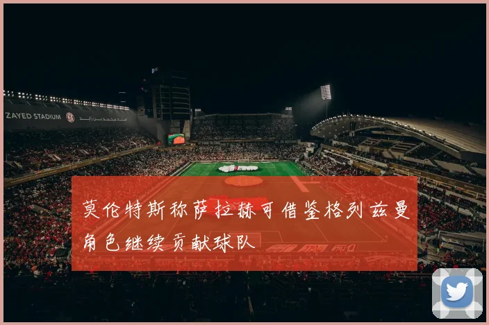 莫伦特斯称萨拉赫可借鉴格列兹曼角色继续贡献球队