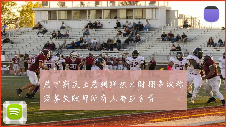 詹宁斯反击詹姆斯热火时期争议称若算失败那所有人都应自责