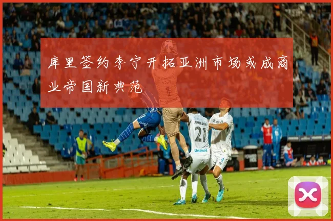 库里签约李宁开拓亚洲市场或成商业帝国新典范
