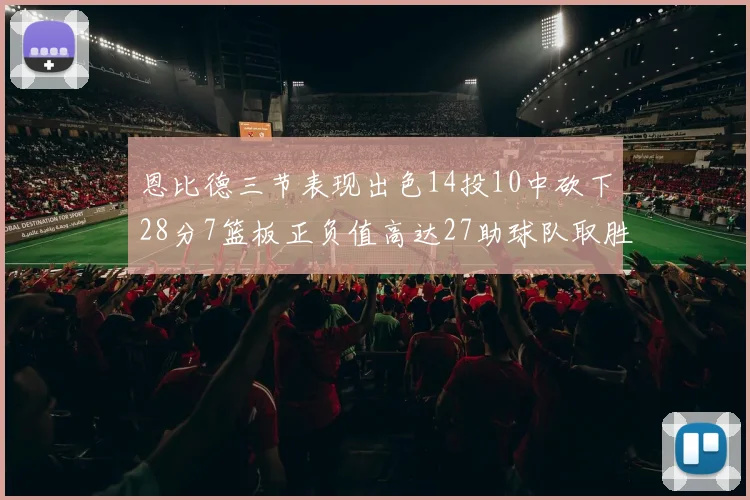 恩比德三节表现出色14投10中砍下28分7篮板正负值高达27助球队取胜