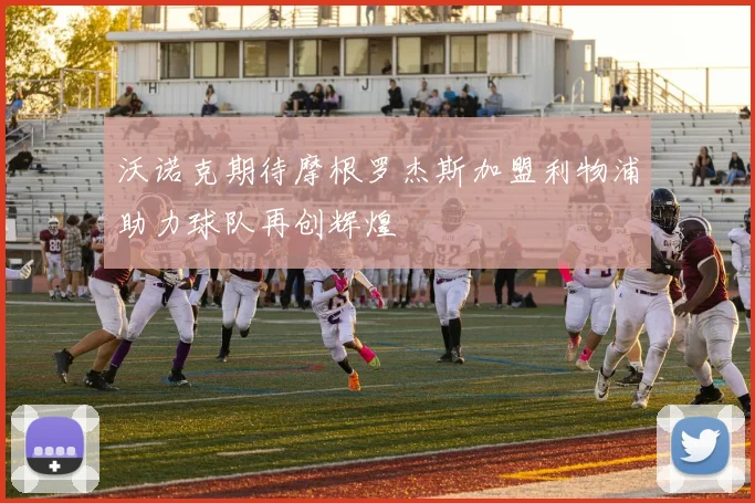 沃诺克期待摩根罗杰斯加盟利物浦助力球队再创辉煌