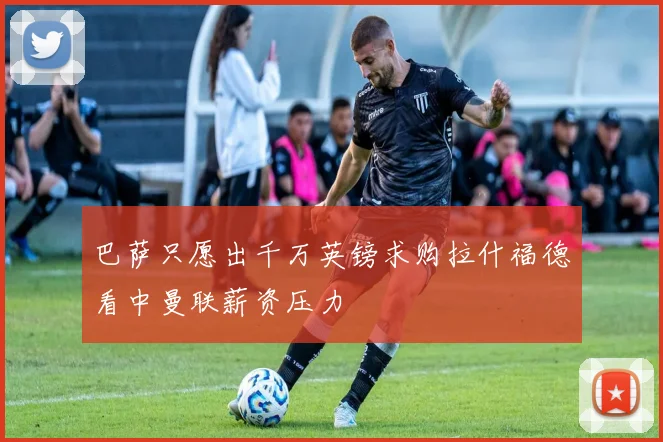 巴萨只愿出千万英镑求购拉什福德看中曼联薪资压力